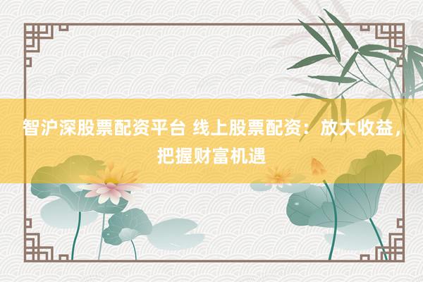 智沪深股票配资平台 线上股票配资:放大收益,把握财富机遇
