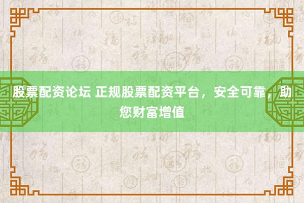 股票配资论坛 正规股票配资平台，安全可靠，助您财富增值