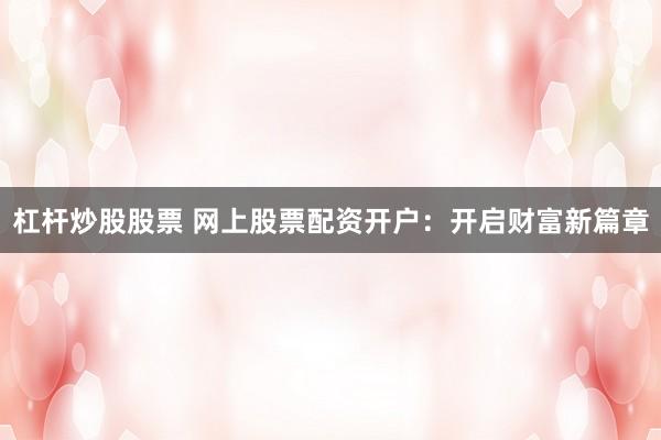 杠杆炒股股票 网上股票配资开户：开启财富新篇章