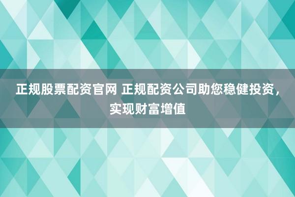 正规股票配资官网 正规配资公司助您稳健投资，实现财富增值