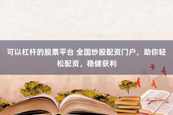 可以杠杆的股票平台 全国炒股配资门户，助你轻松配资，稳健获利