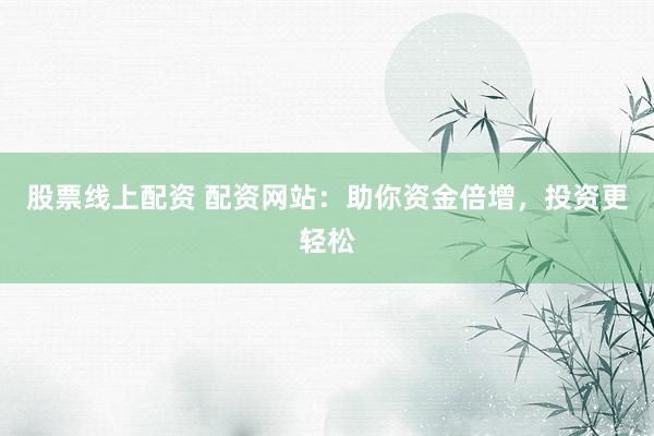 股票线上配资 配资网站：助你资金倍增，投资更轻松