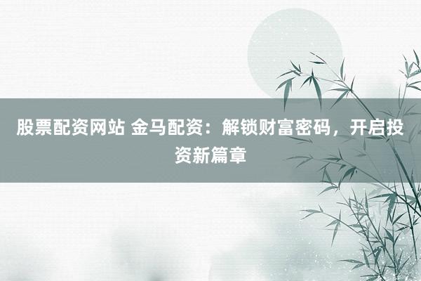 股票配资网站 金马配资:解锁财富密码,开启投资新篇章