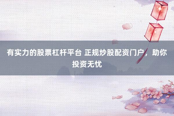有实力的股票杠杆平台 正规炒股配资门户,助你投资无忧