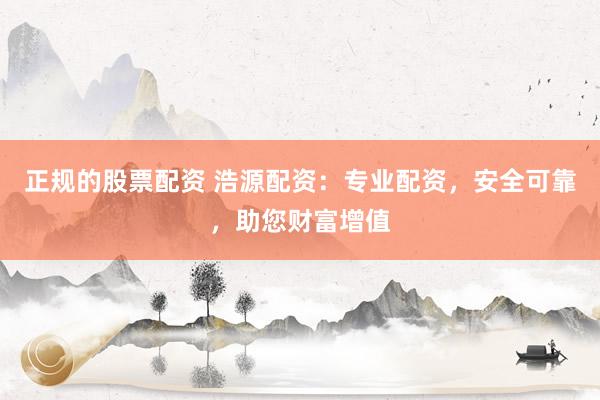 正规的股票配资 浩源配资：专业配资，安全可靠，助您财富增值