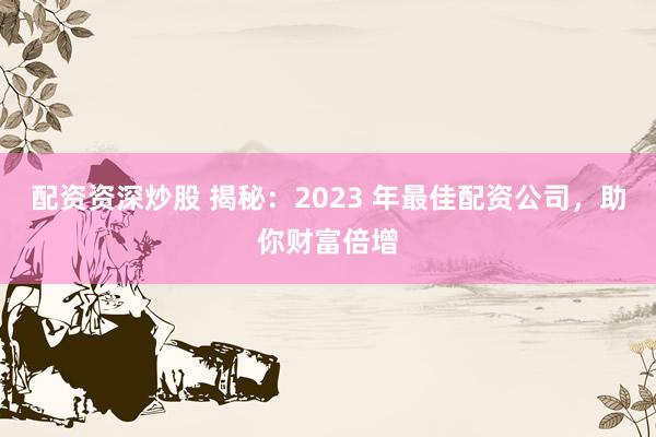 配资资深炒股 揭秘:2023 年最佳配资公司,助你财富倍增