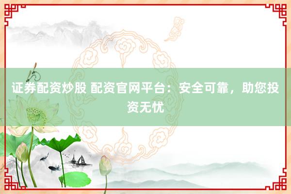 证券配资炒股 配资官网平台：安全可靠，助您投资无忧