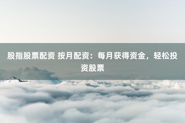 股指股票配资 按月配资：每月获得资金，轻松投资股票