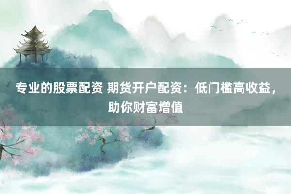 专业的股票配资 期货开户配资:低门槛高收益,助你财富增值