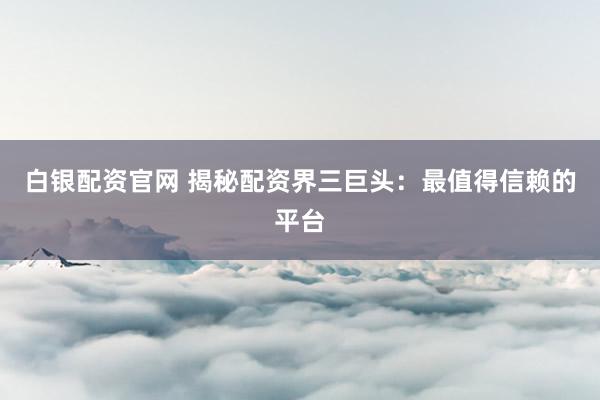 白银配资官网 揭秘配资界三巨头：最值得信赖的平台