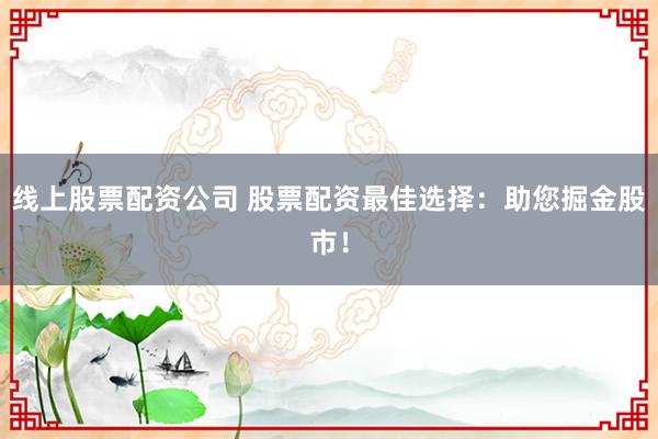 线上股票配资公司 股票配资最佳选择：助您掘金股市！