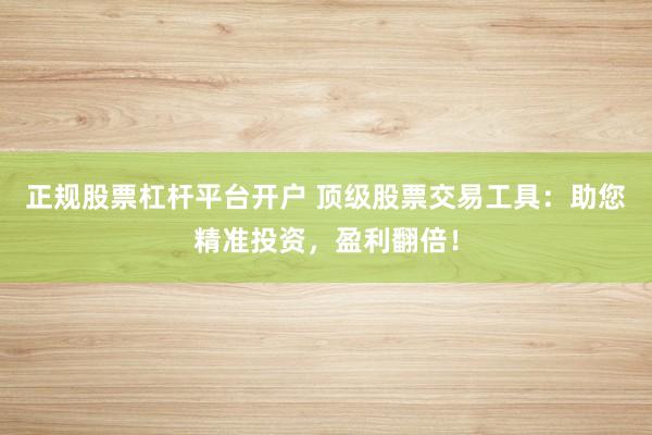 正规股票杠杆平台开户 顶级股票交易工具：助您精准投资，盈利翻倍！
