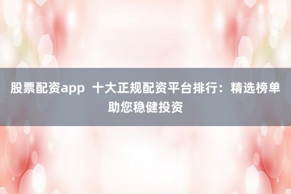 股票配资app  十大正规配资平台排行：精选榜单助您稳健投资