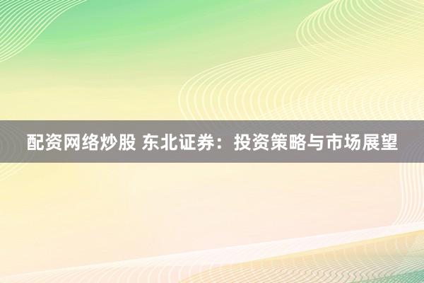 配资网络炒股 东北证券：投资策略与市场展望