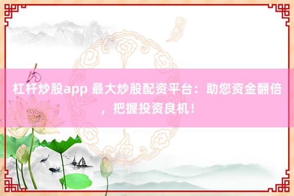 杠杆炒股app 最大炒股配资平台：助您资金翻倍，把握投资良机！
