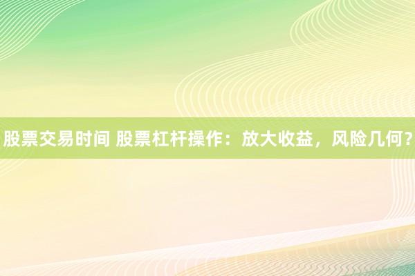 股票交易时间 股票杠杆操作：放大收益，风险几何？