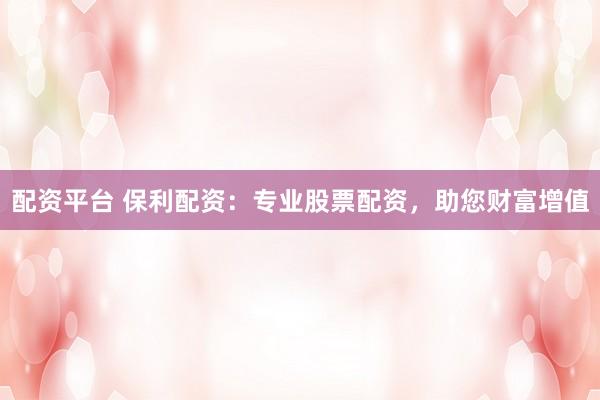 配资平台 保利配资：专业股票配资，助您财富增值