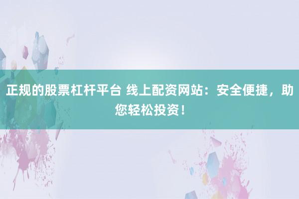 正规的股票杠杆平台 线上配资网站:安全便捷,助您轻松投资!