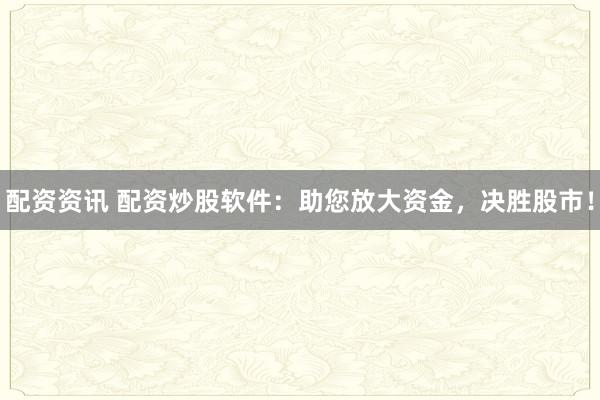 配资资讯 配资炒股软件：助您放大资金，决胜股市！