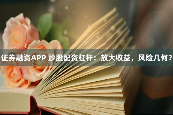 证券融资APP 炒股配资杠杆:放大收益,风险几何?