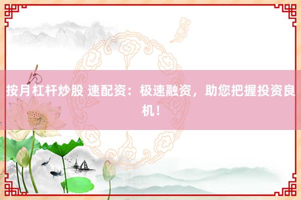 按月杠杆炒股 速配资：极速融资，助您把握投资良机！