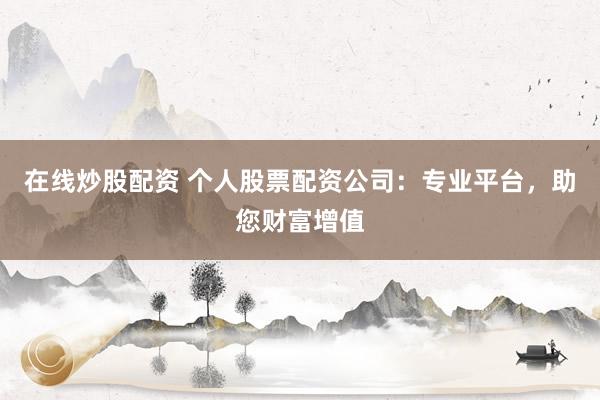 在线炒股配资 个人股票配资公司：专业平台，助您财富增值