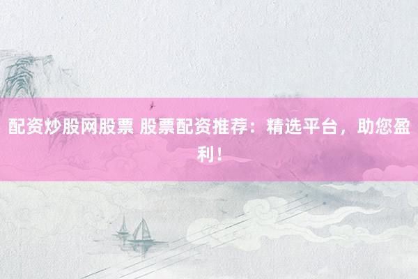 配资炒股网股票 股票配资推荐：精选平台，助您盈利！