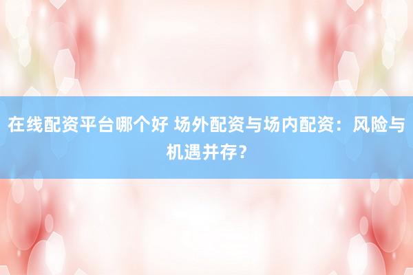 在线配资平台哪个好 场外配资与场内配资：风险与机遇并存？