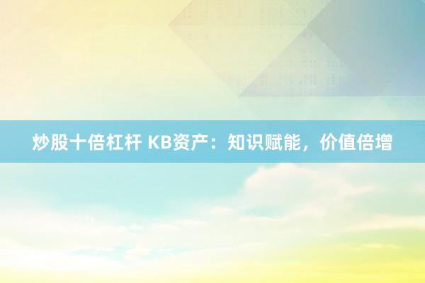 炒股十倍杠杆 KB资产:知识赋能,价值倍增