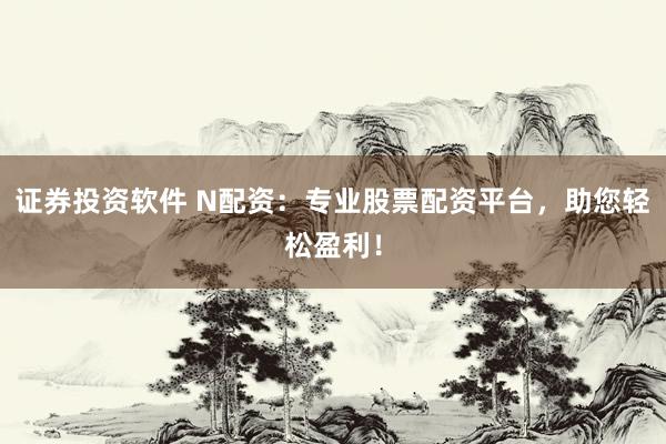 证券投资软件 N配资：专业股票配资平台，助您轻松盈利！