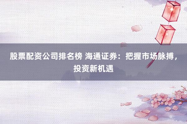 股票配资公司排名榜 海通证券：把握市场脉搏，投资新机遇