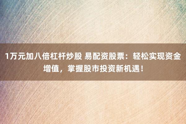 1万元加八倍杠杆炒股 易配资股票:轻松实现资金增值,掌握股市投资新机遇!