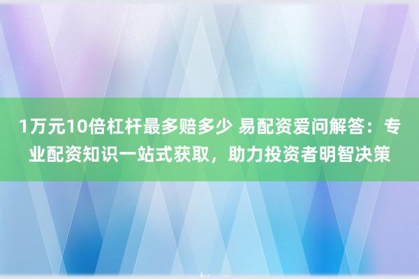 1万元10倍杠杆最多赔多少 易配资爱问解答：专业配资知识一站式获取，助力投资者明智决策