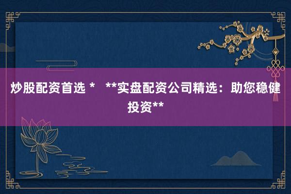 炒股配资首选 *   **实盘配资公司精选：助您稳健投资**