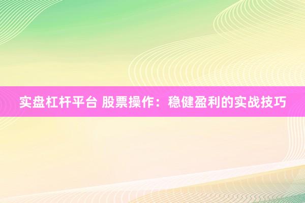 实盘杠杆平台 股票操作:稳健盈利的实战技巧