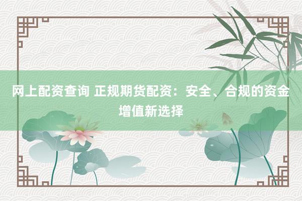 网上配资查询 正规期货配资:安全、合规的资金增值新选择