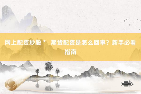 网上配资炒股 *   期货配资是怎么回事？新手必看指南