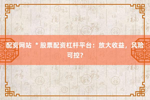 配资网站  * 股票配资杠杆平台：放大收益，风险可控？