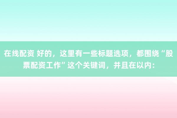 在线配资 好的，这里有一些标题选项，都围绕“股票配资工作”这个关键词，并且在以内：
