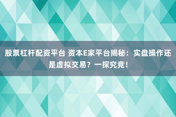股票杠杆配资平台 资本E家平台揭秘：实盘操作还是虚拟交易？一探究竟！