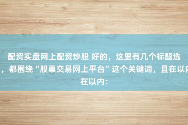 配资实盘网上配资炒股 好的，这里有几个标题选项，都围绕“股票交易网上平台”这个关键词，且在以内：