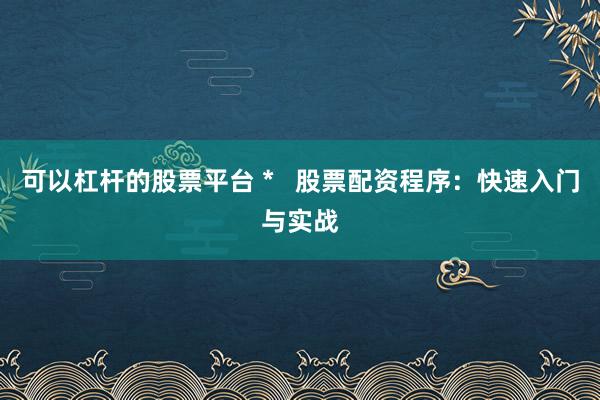 可以杠杆的股票平台 *   股票配资程序：快速入门与实战