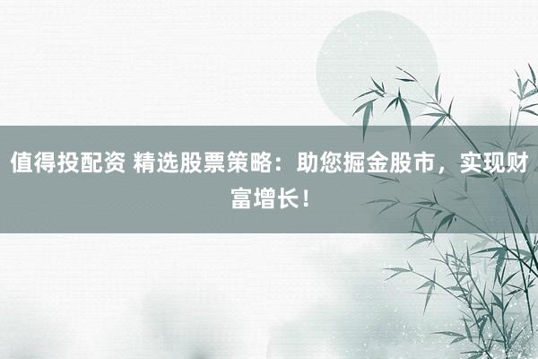 值得投配资 精选股票策略:助您掘金股市,实现财富增长!