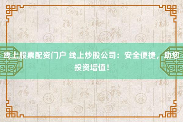 线上股票配资门户 线上炒股公司：安全便捷，助您投资增值！