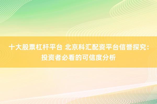 十大股票杠杆平台 北京科汇配资平台信誉探究:投资者必看的可信度分析