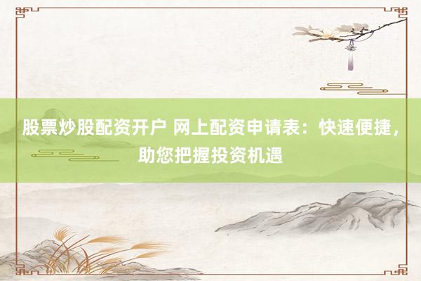 股票炒股配资开户 网上配资申请表:快速便捷,助您把握投资机遇