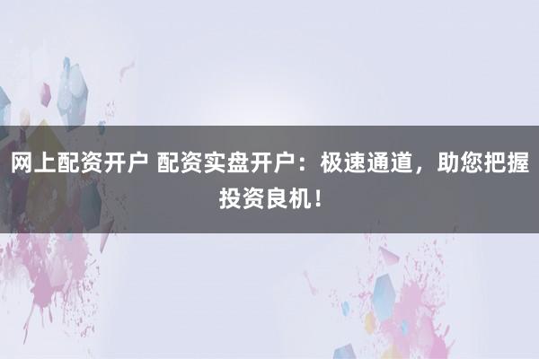 网上配资开户 配资实盘开户:极速通道,助您把握投资良机!