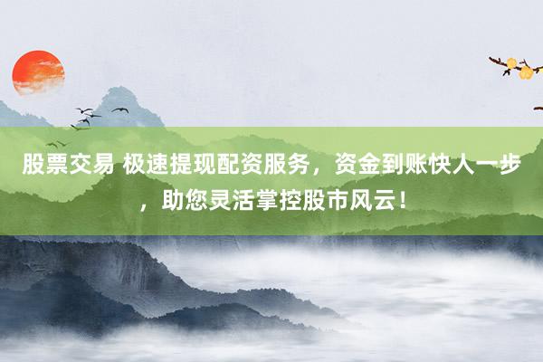 股票交易 极速提现配资服务，资金到账快人一步，助您灵活掌控股市风云！