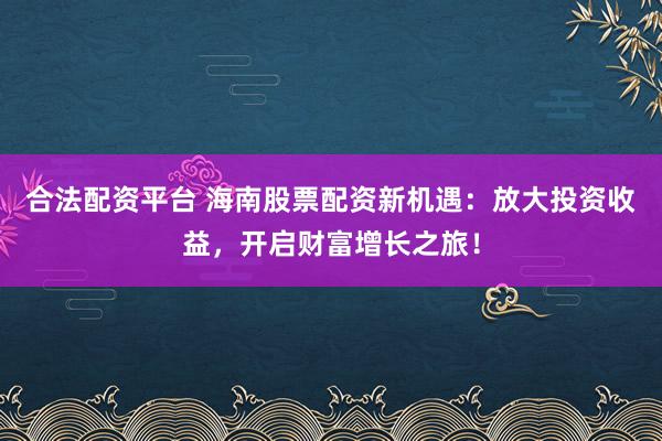 合法配资平台 海南股票配资新机遇：放大投资收益，开启财富增长之旅！