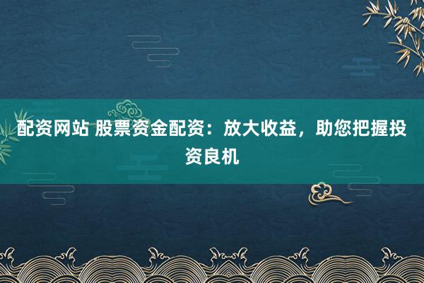 配资网站 股票资金配资：放大收益，助您把握投资良机